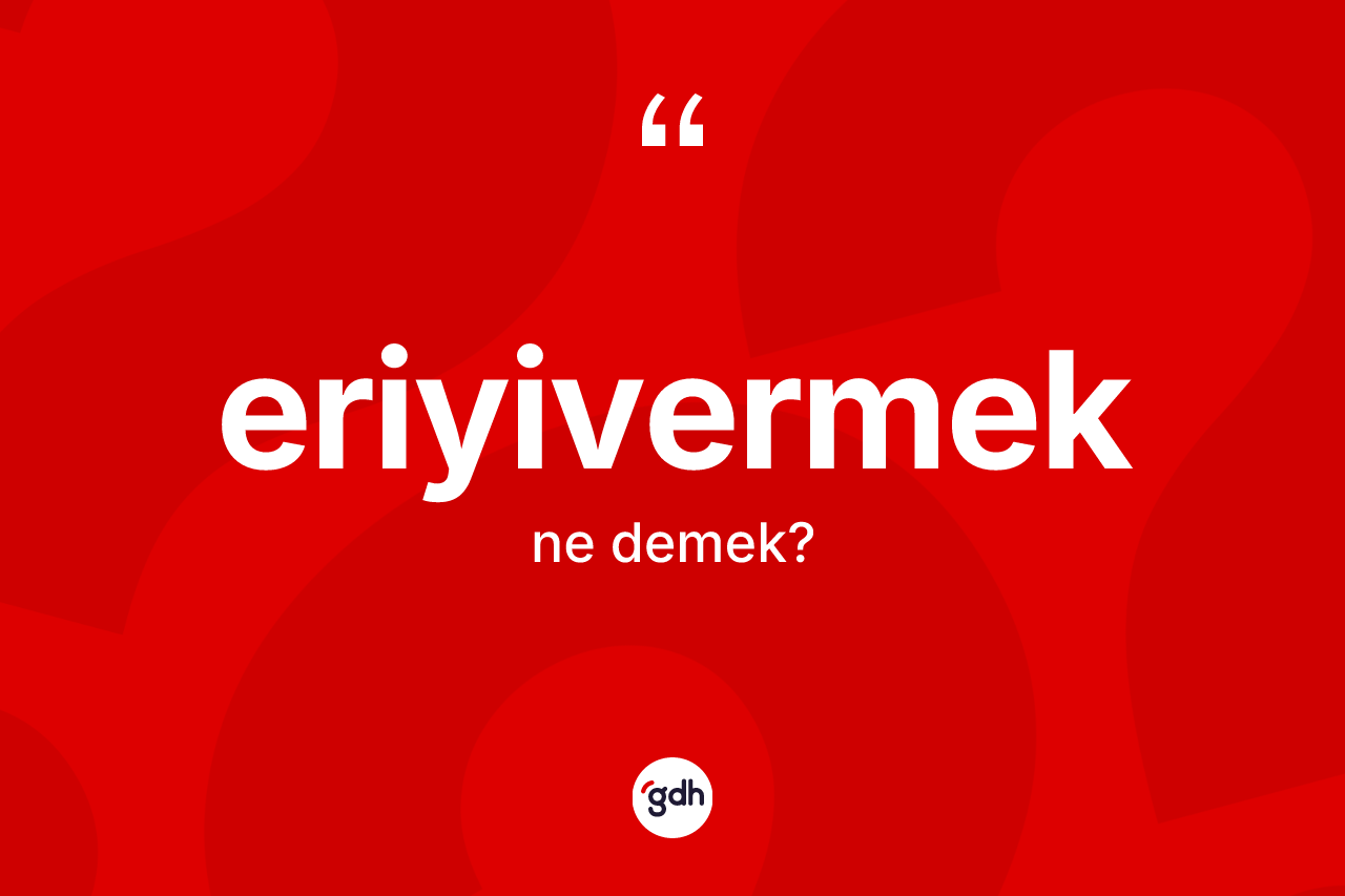 Eriyivermek nedir? Eriyivermeğin kısaca tanımı nedir?