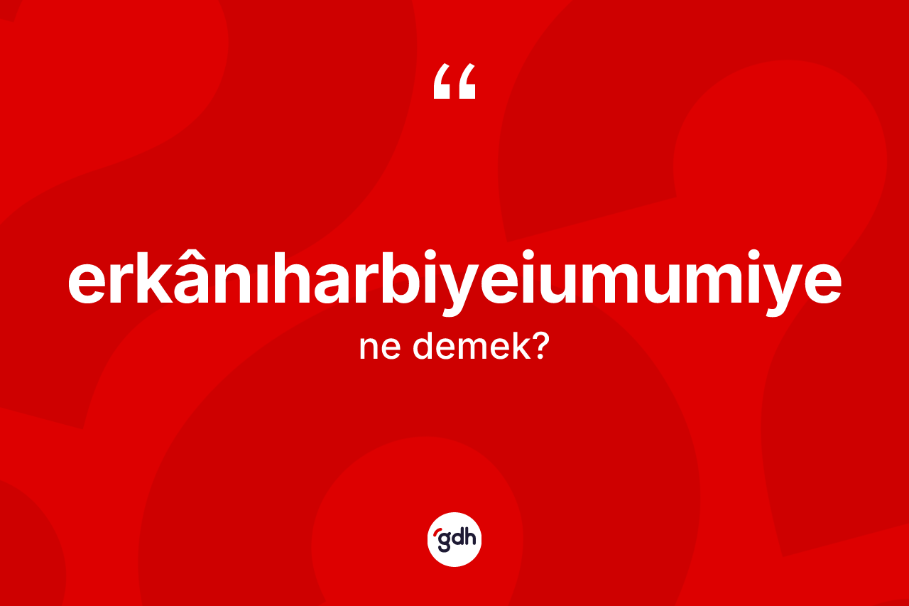 Erkânıharbiyeiumumiye kelimesi nedir? Erkânıharbiyeiumumiyenin kısaca tanımı nedir?