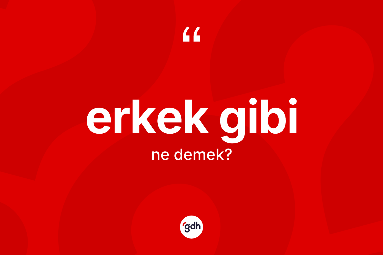 Erkek gibi sözü ne demek? Erkek gibi ifadesinin kaç farklı anlamı var?