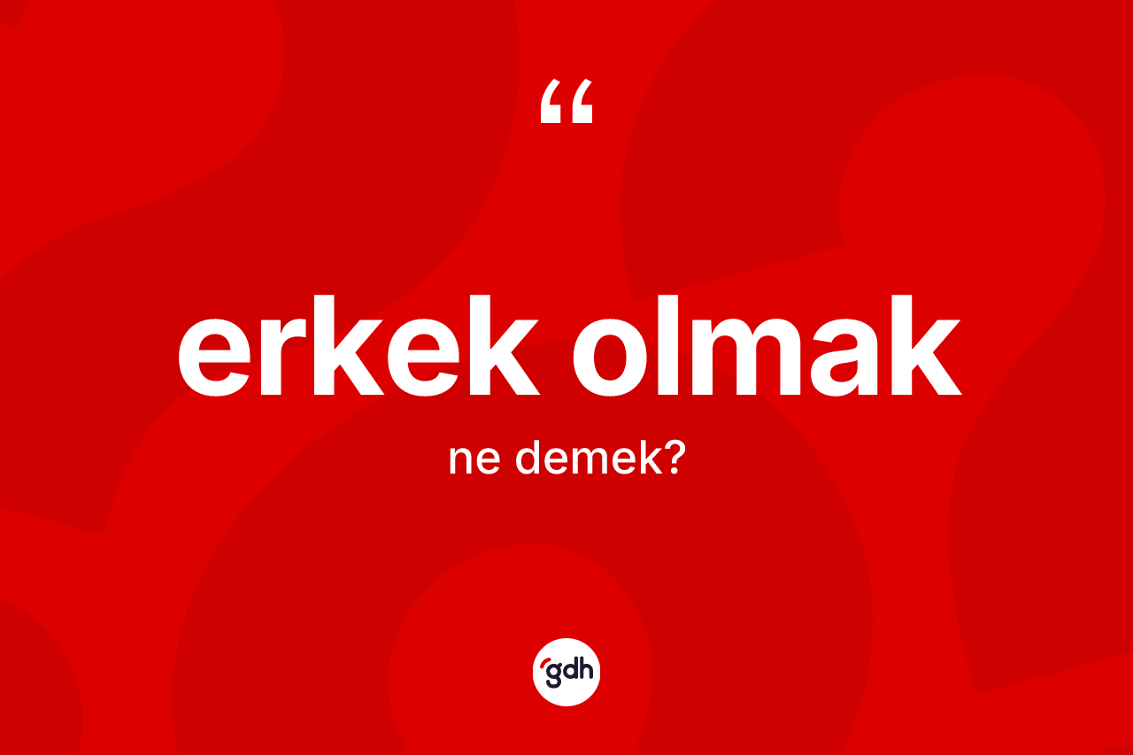 Erkek olmak ifadesinin tanımı nedir? Erkek olmak sözü nerede kullanılır?