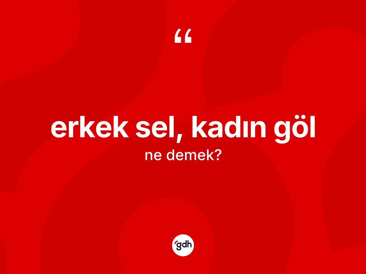 Erkek sel, kadın göl ifadesinin kısaca anlamı nedir? Erkek sel, kadın göl ifadesi hangi durumlarda kullanılır