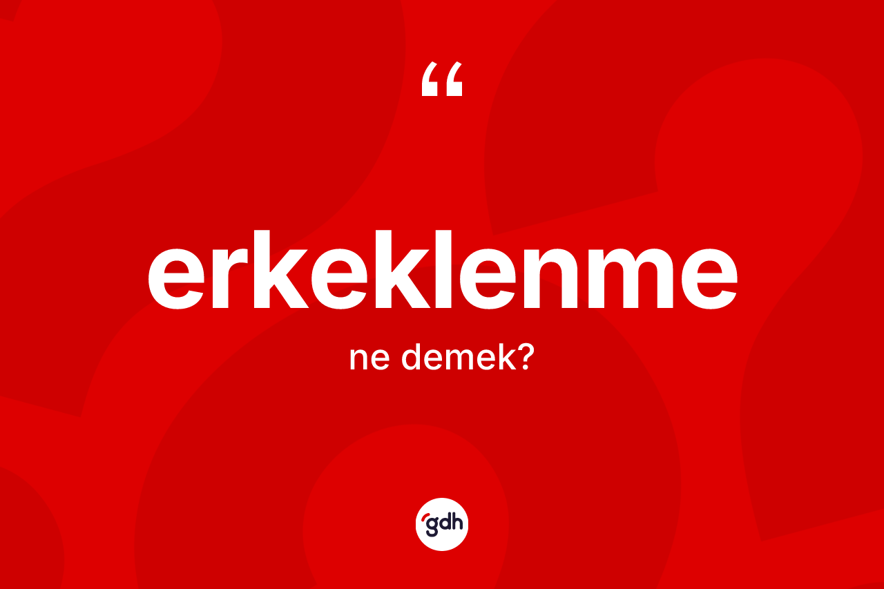Erkeklenme kelimesi ne demek? Erkeklenmenin TDK'ya göre anlamı nedir?