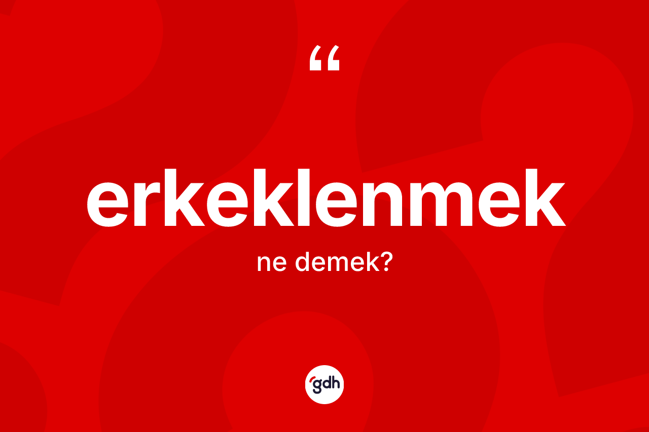 Erkeklenmek kelimesinin anlamı nedir? Erkeklenmeğin kısaca tanımı nedir?