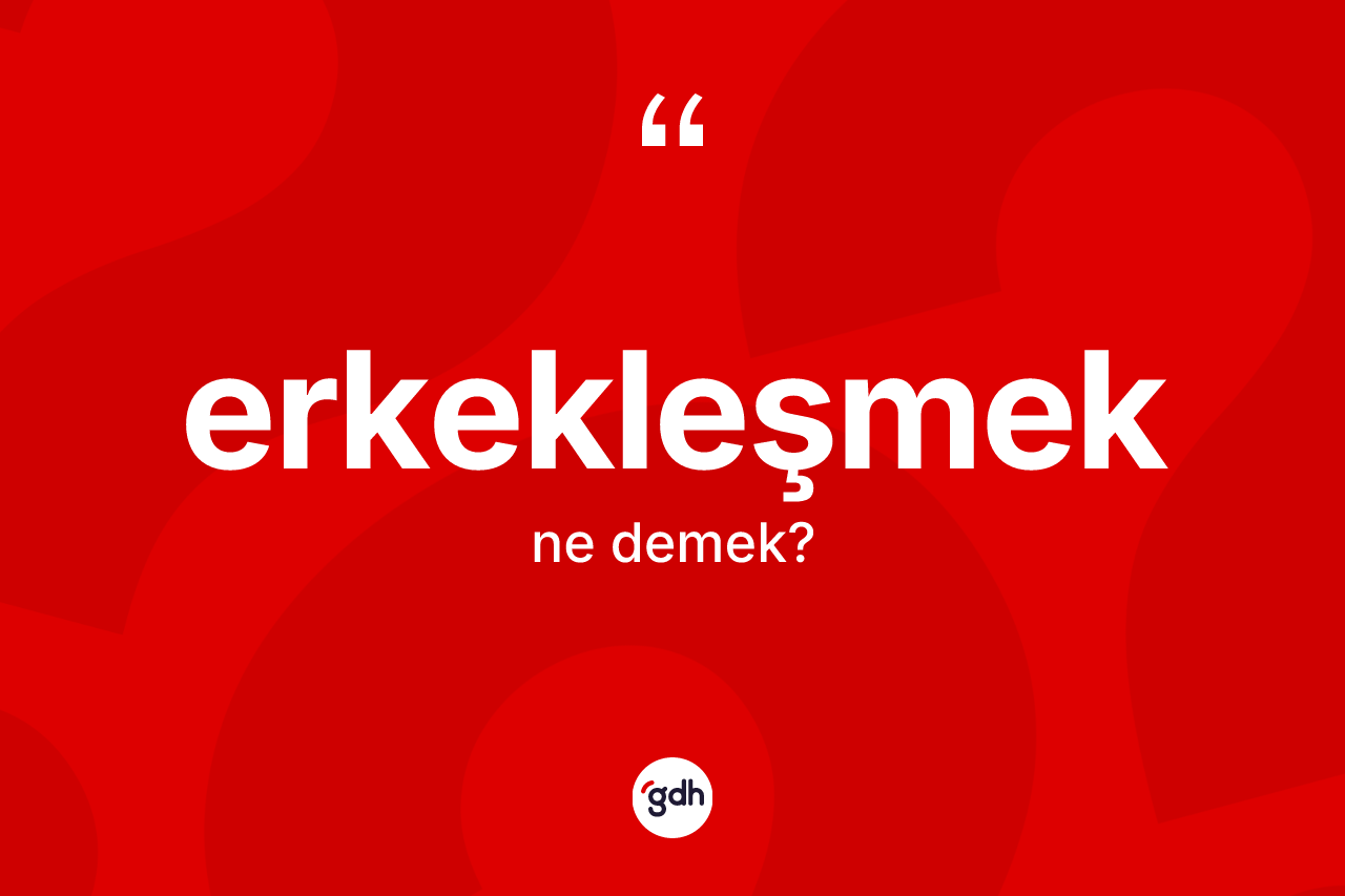 Erkekleşmek kelimesi ne demek? Erkekleşmek kelimesinin TDK anlamı nedir?