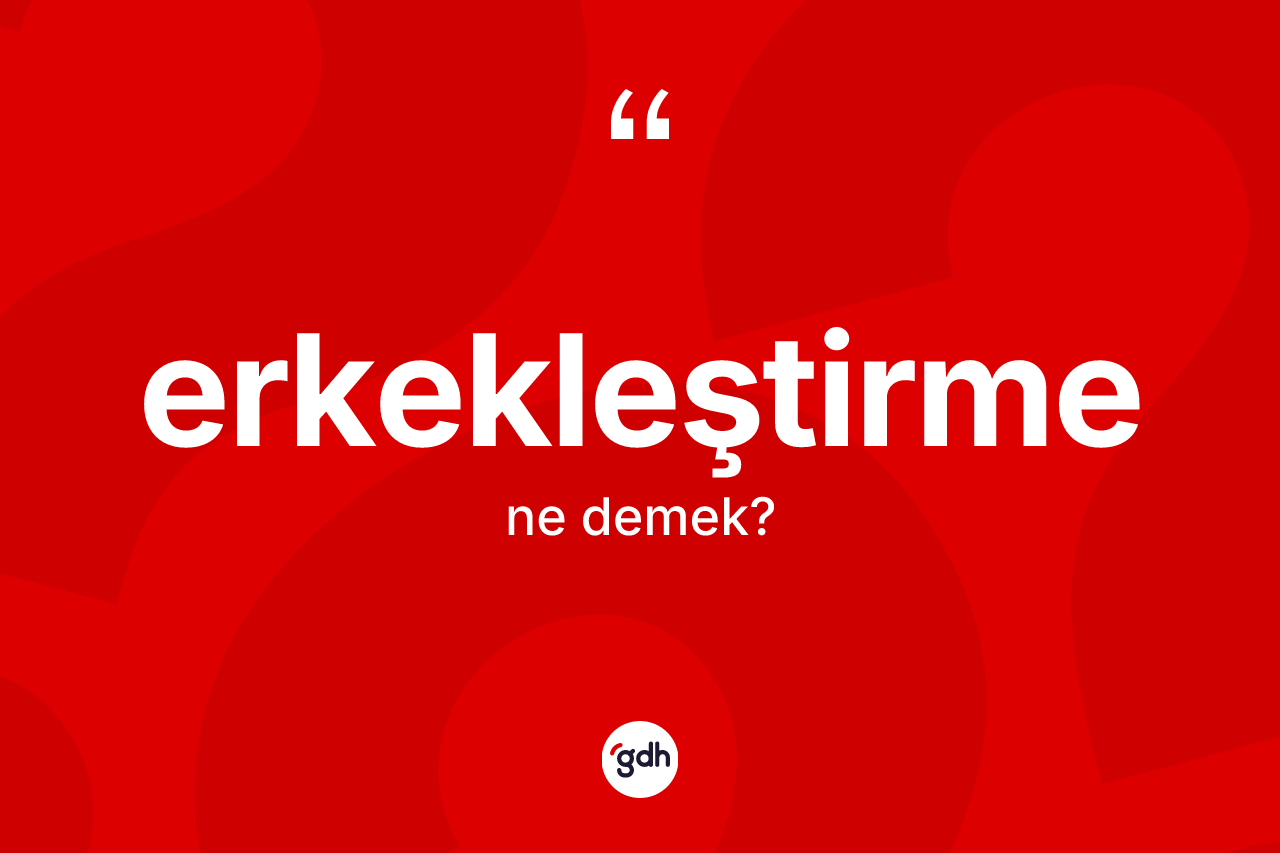 Erkekleştirme kelimesinin sözlükteki tanımı nedir? Erkekleştirmenin TDK'ya göre anlamı nedir?