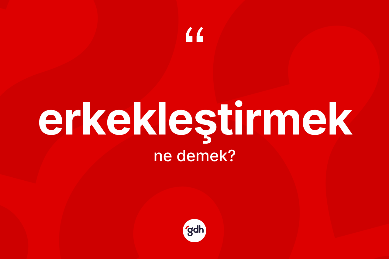 Erkekleştirmek kelimesinin sözlükteki tanımı nedir? Erkekleştirmek kelimesinin özellikleri nelerdir?