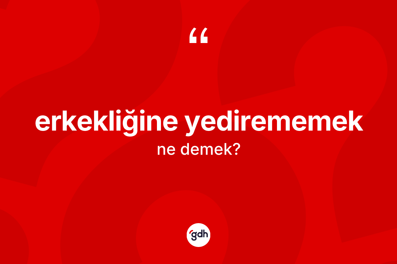 Erkekliğine yedirememek ne demek?