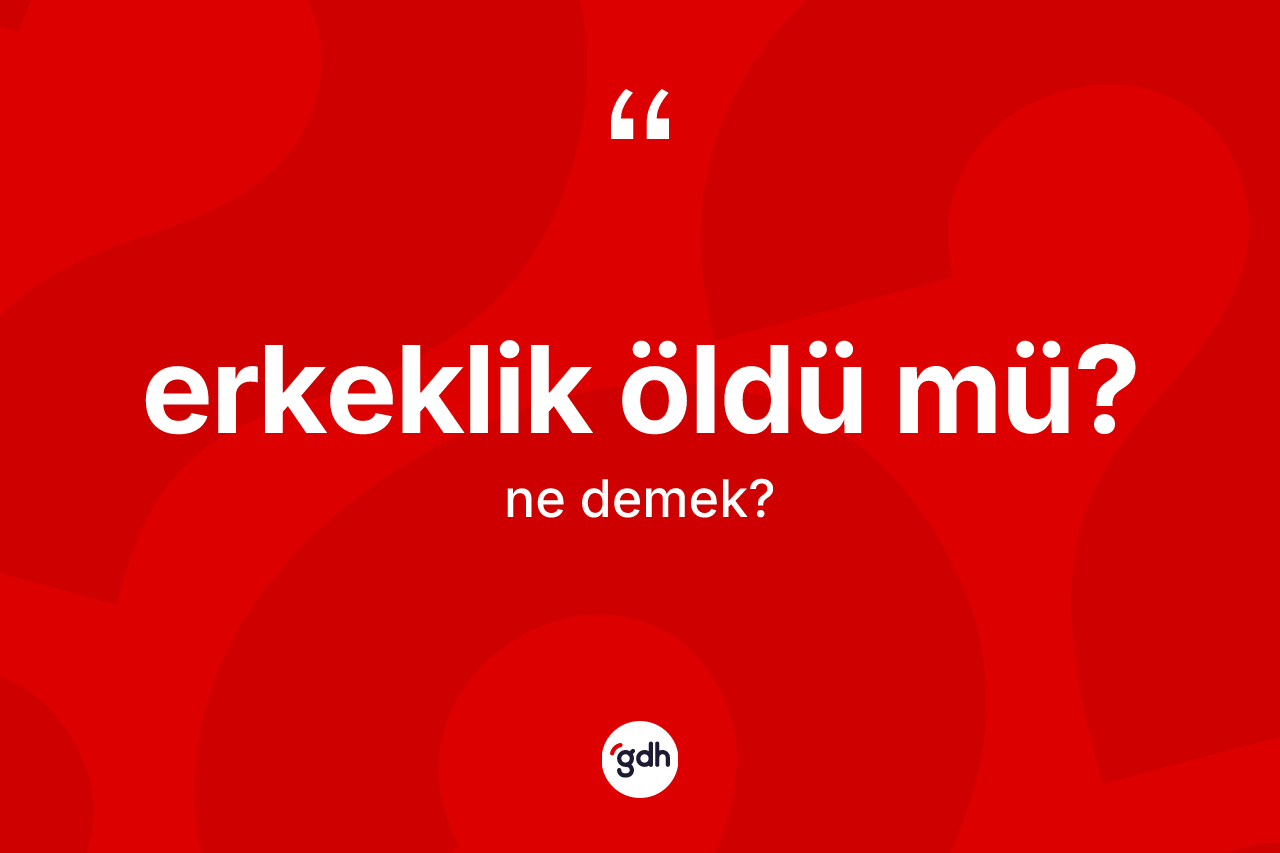 Erkeklik öldü mü? ifadesinin kısaca anlamı nedir? Erkeklik öldü mü? ifadesinin özellikleri nelerdir?