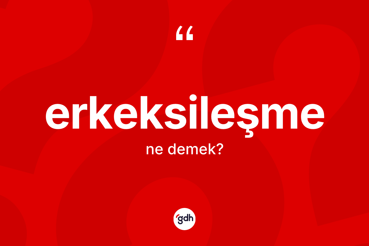 Erkeksileşme kelimesinin sözlükteki tanımı nedir? Erkeksileşmenin TDK'ya göre anlamı nedir?