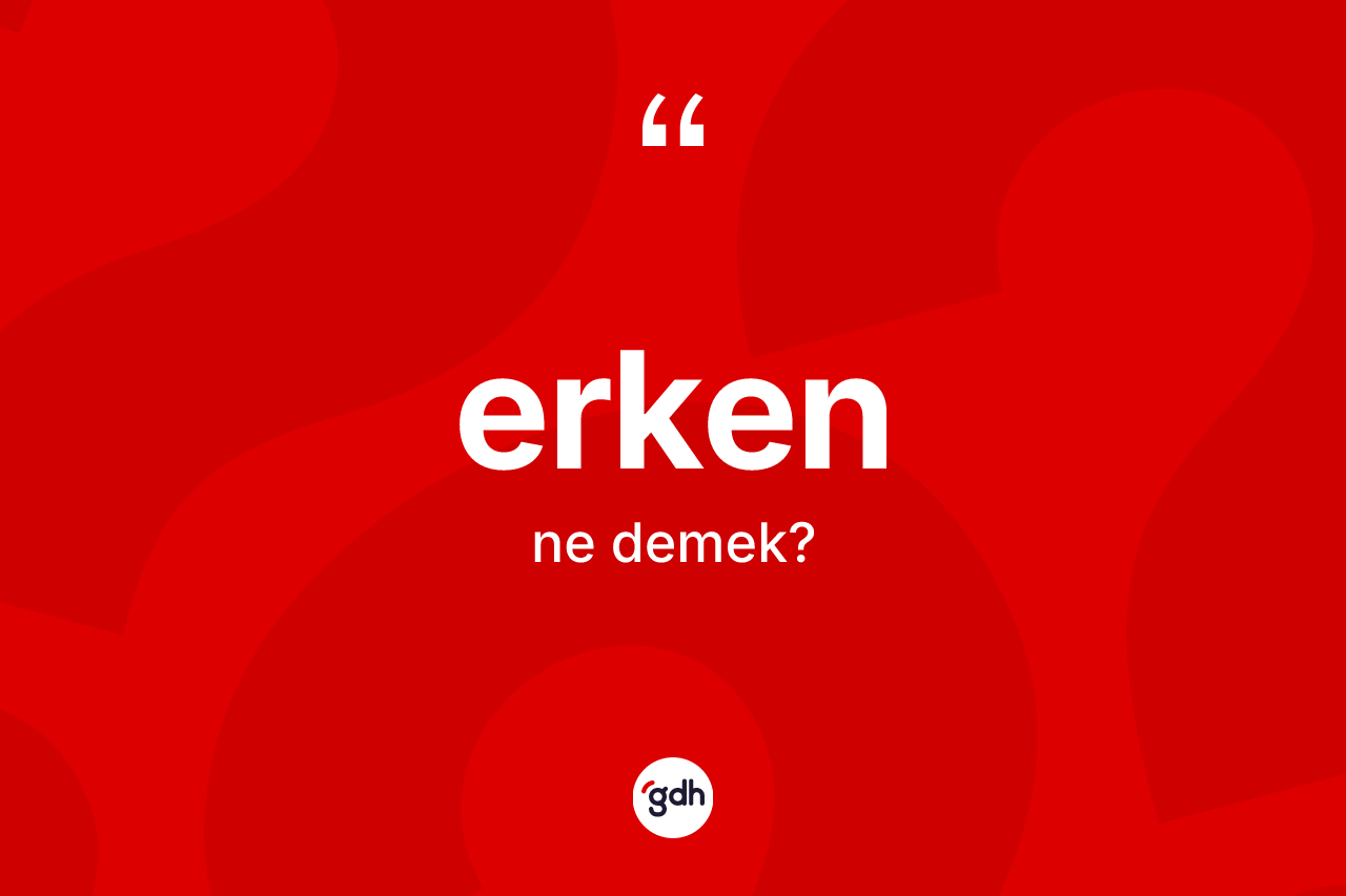 Erken kelimesinin anlamı nedir? Erkenin halk arasındaki kullanımı nasıldır?