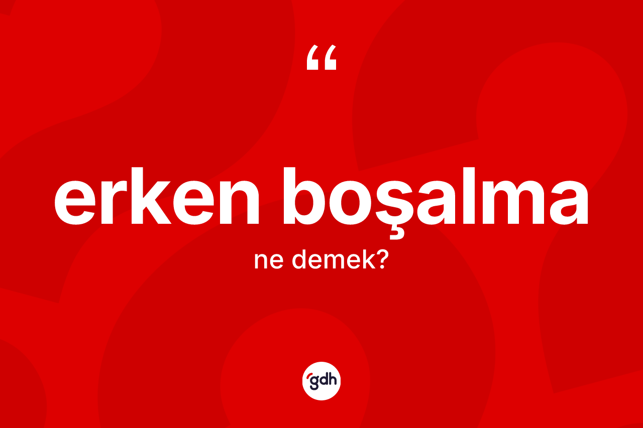 Erken boşalma kelimesinin tanımı nedir? Erken boşalmanın sözlükteki anlamı nedir?