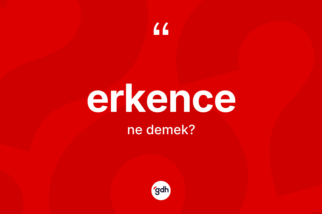 Erkence kelimesinin anlamı nedir? Erkence kelimesinin özellikleri nelerdir?