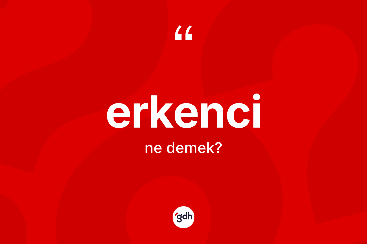 Erkenci kelimesinin anlamı nedir?