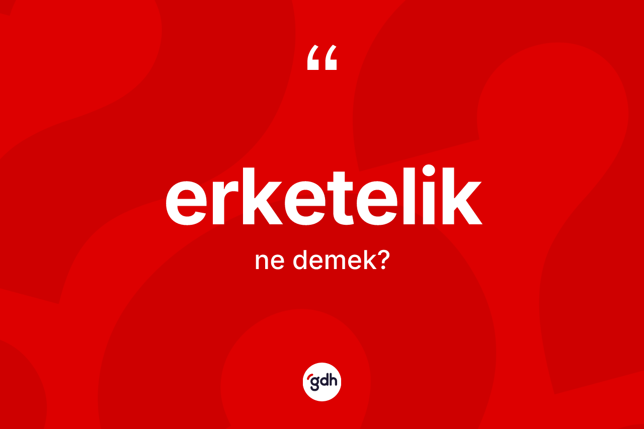 Erketelik kelimesi nedir? Erketeliğin kısaca tanımı nedir?