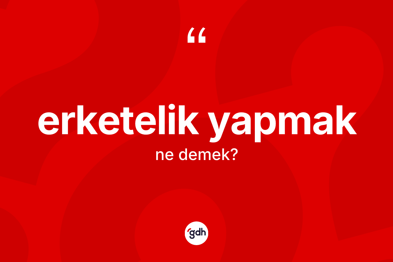Erketelik yapmak ne demektir? Erketelik yapmak ifadesinin TDK tanımı nedir?