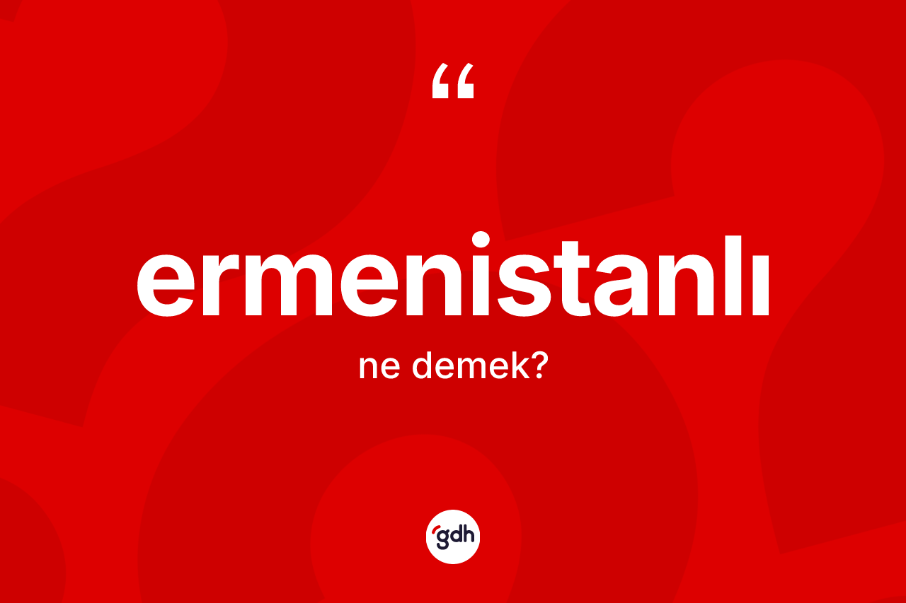 Ermenistanlı kelimesinin tanımı nedir? Ermenistanlı'nın sözlükteki anlamı nedir?