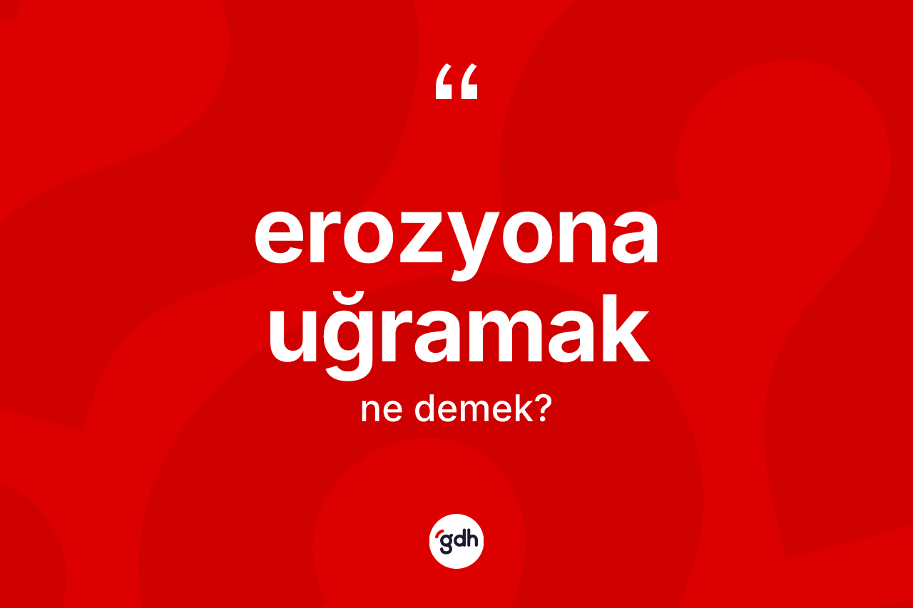 Erozyona uğramak sözü ne anlama gelir? Erozyona uğramak ifadesi nerede kullanılır?