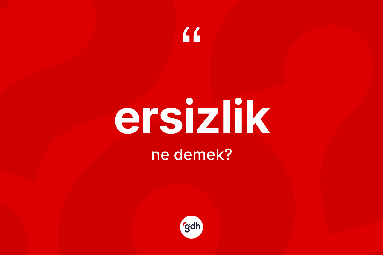 Ersizlik kelimesi ne anlama gelir? Ersizliğin TDK'ya göre anlamı nedir?