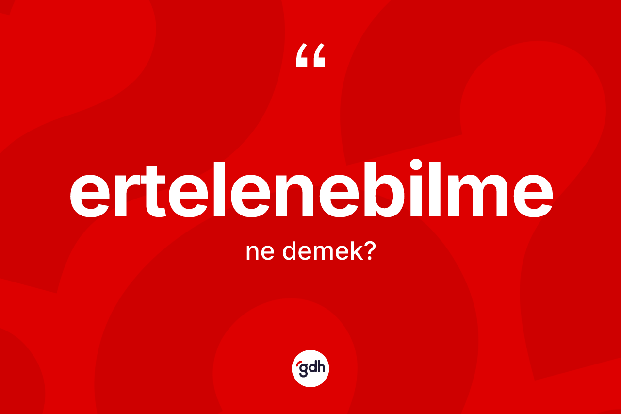 Ertelenebilme kelimesinin tanımı nedir? Ertelenebilmenin halk arasındaki kullanımı nasıldır?