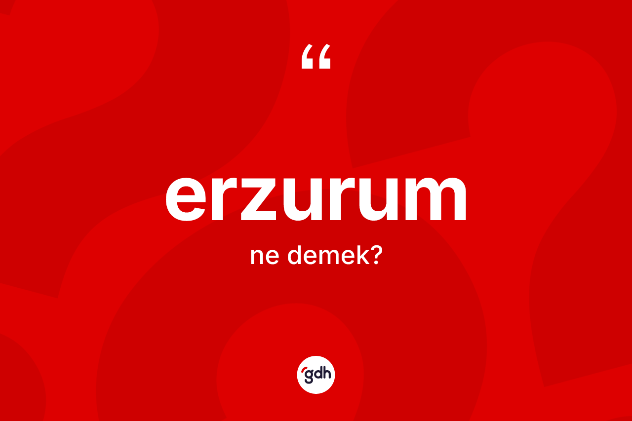Erzurum kelimesinin sözlükteki tanımı nedir? Erzurum'un halk arasındaki kullanımı nasıldır?