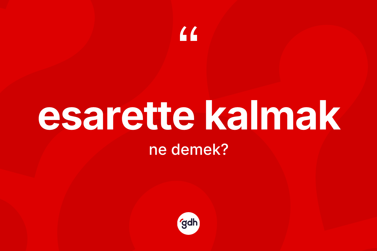 Esarette kalmak ifadesi ne demektir? Esarette kalmak ifadesi nerede kullanılır?