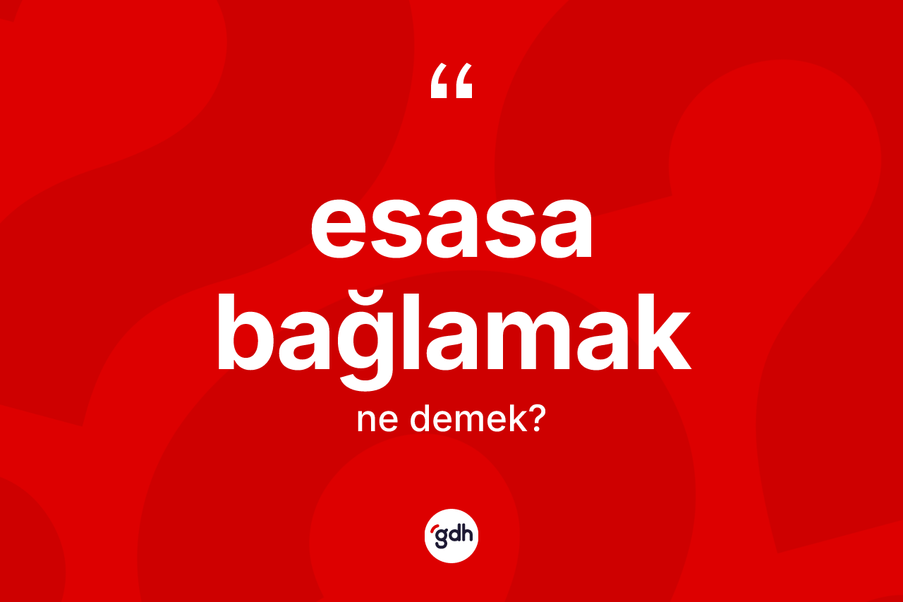 Esasa bağlamak ifadesinin tanımı nedir? Esasa bağlamak sözünün sözlük anlamı nedir?