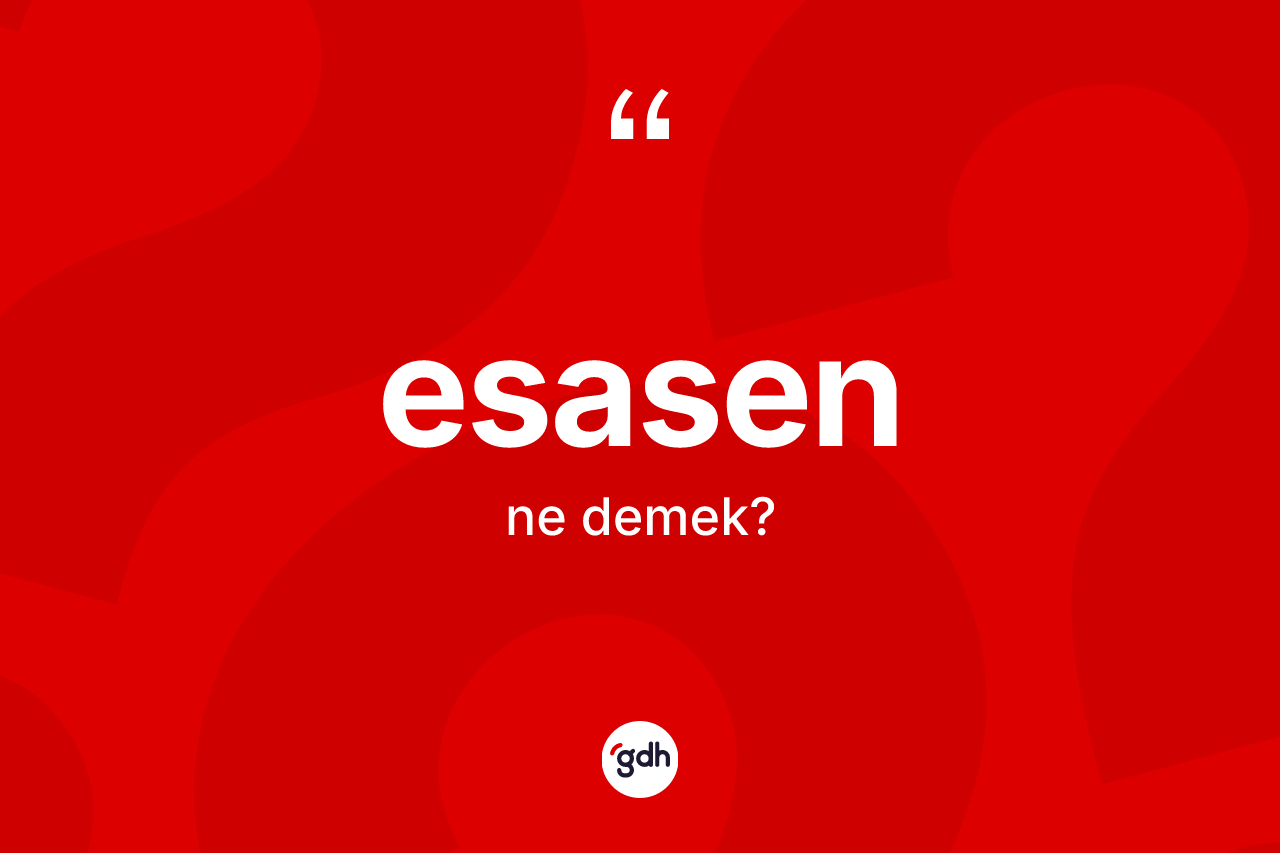 Esasen kelimesi nedir? Esasen kelimesinin TDK'ya göre açıklaması nedir?