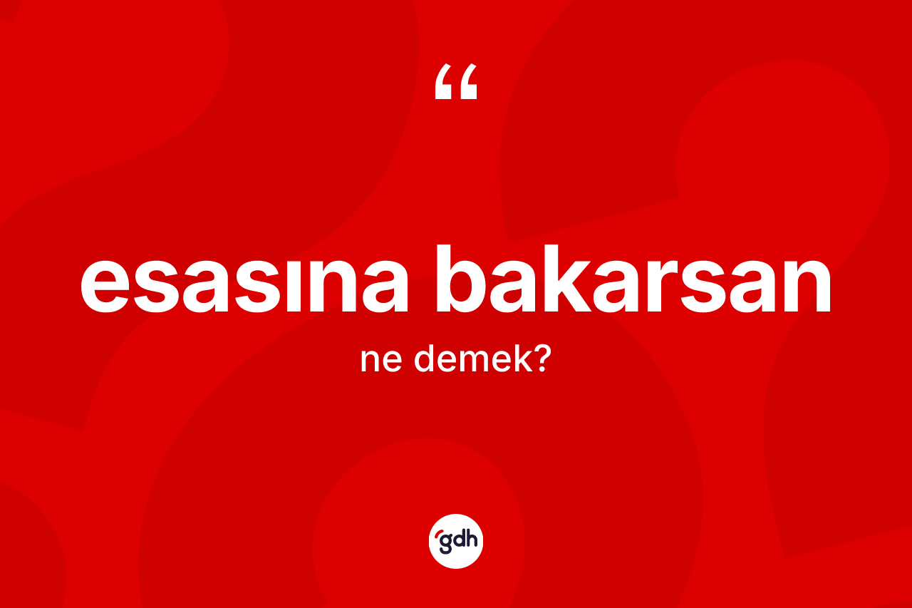 Esasına bakarsan ne demek?