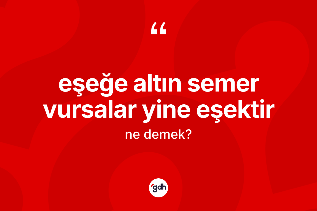 Eşeğe altın semer vursalar yine eşektir nedir? Eşeğe altın semer vursalar yine eşektir ifadesi nerede kullanılır?