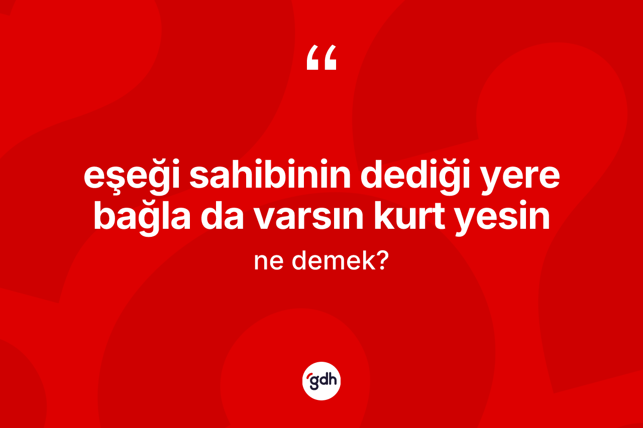 Eşeği sahibinin dediği yere bağla da varsın kurt yesin ifadesinin anlamı nedir? Eşeği sahibinin dediği yere bağla da varsın kurt yesin ifadesinin TDK anlamı nedir?
