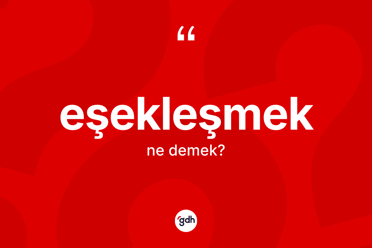 Eşekleşmek kelimesinin sözlükteki tanımı nedir? Eşekleşmek kelimesinin özellikleri nelerdir?