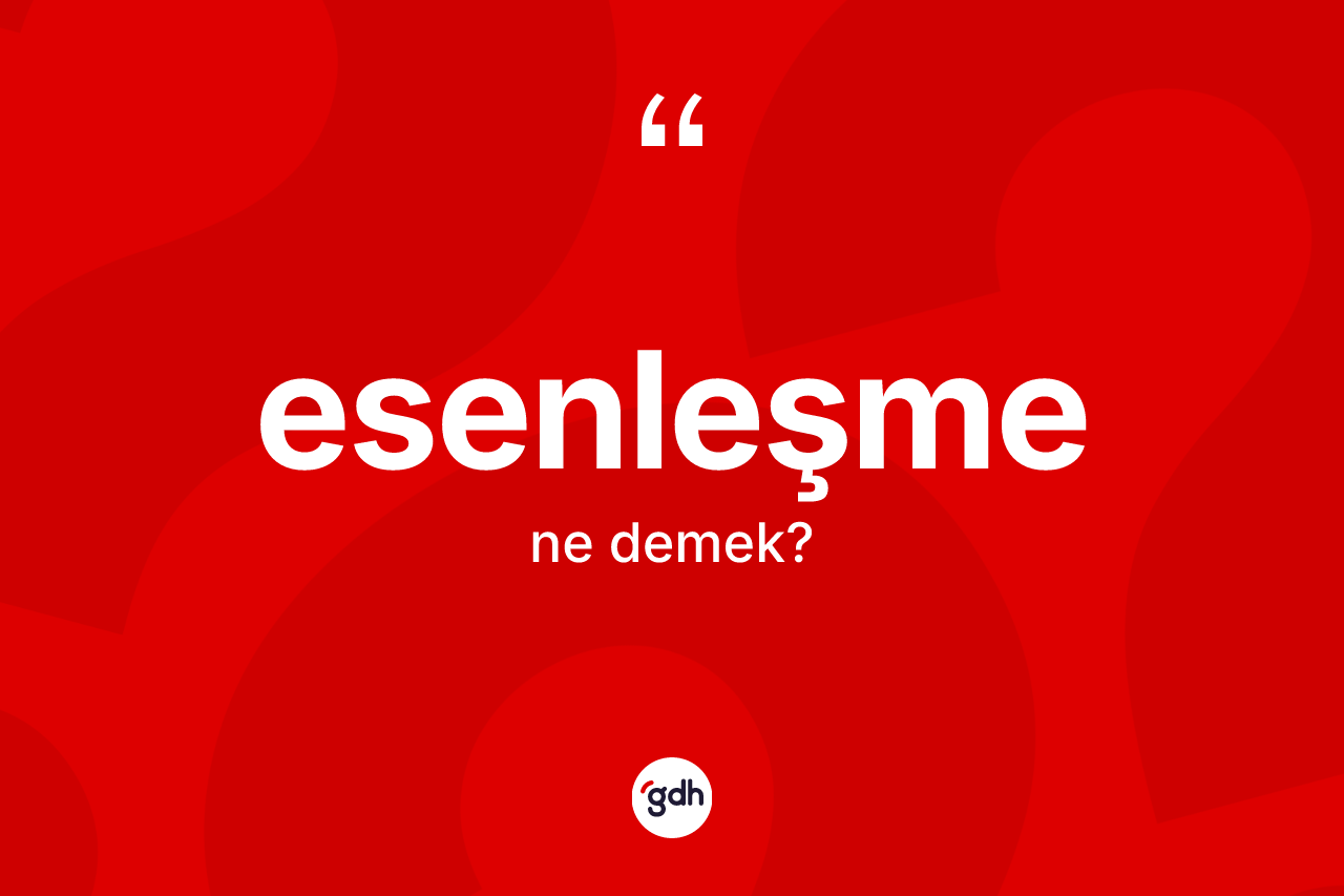 Esenleşme ne anlama gelir? Esenleşmenin TDK'ya göre anlamı nedir?