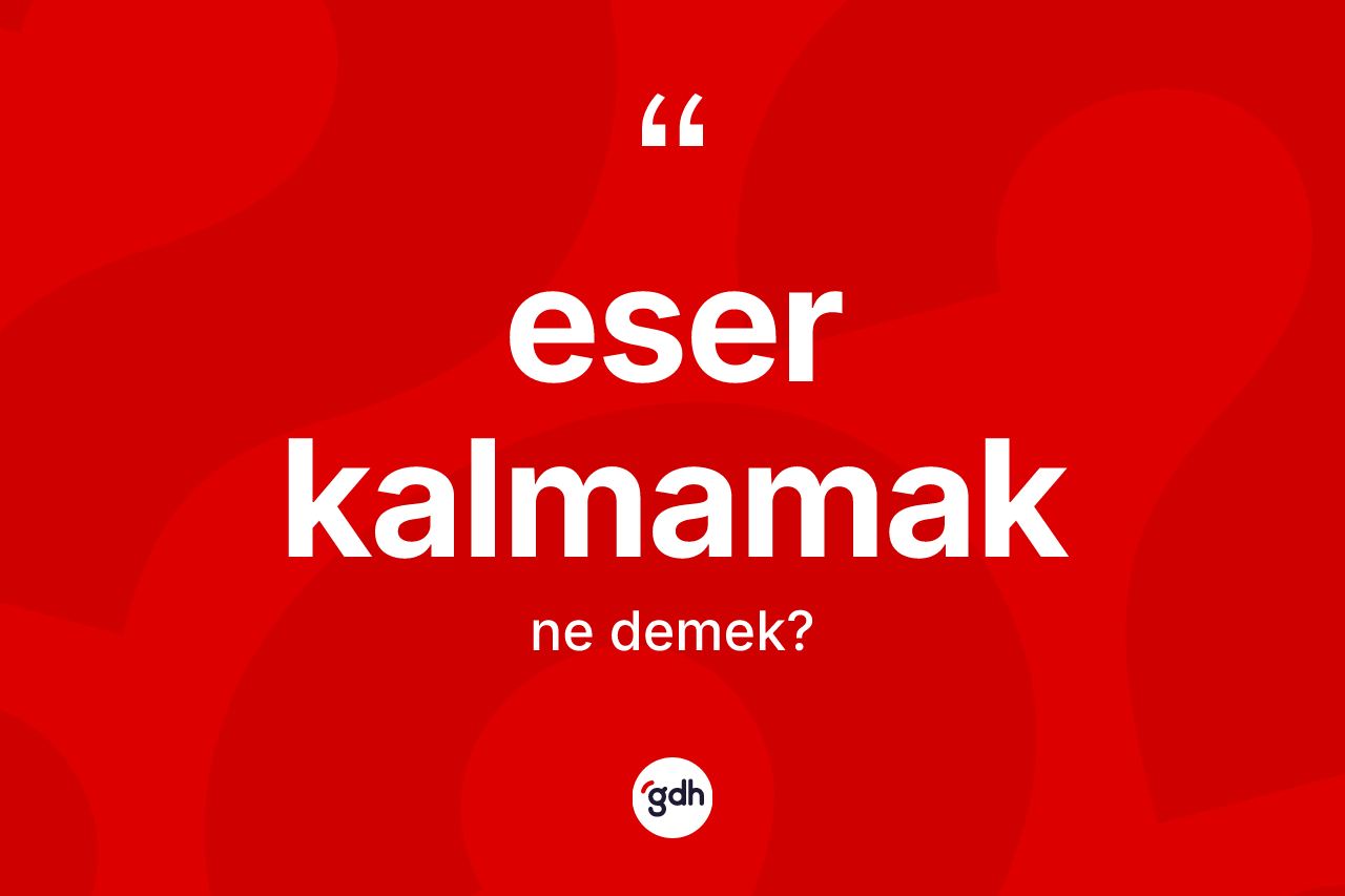Eser kalmamak ifadesinin sözlükteki anlamı nedir? Eser kalmamak ifadesi nerede kullanılır?