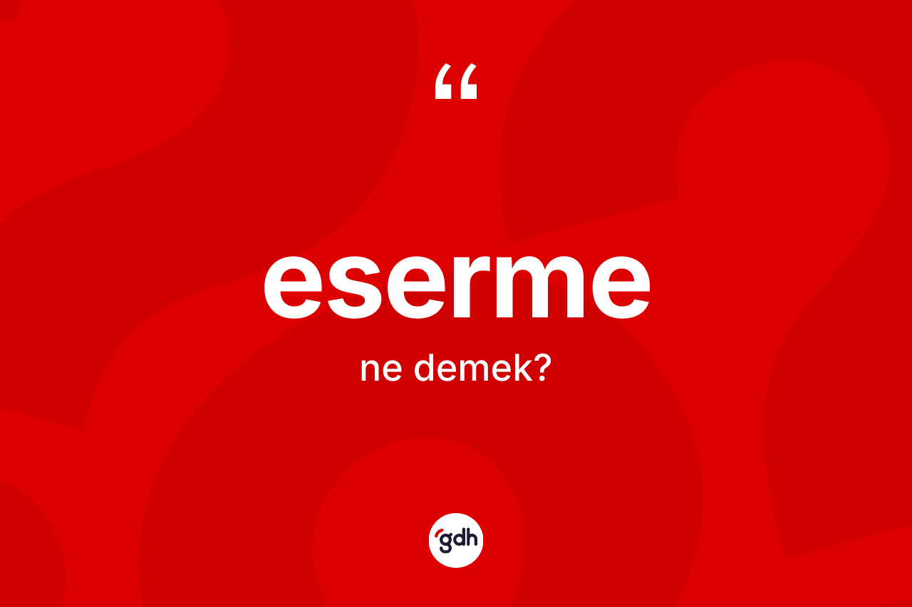 Eserme kelimesinin anlamı nedir? Esermenin sözlükteki anlamı nedir?