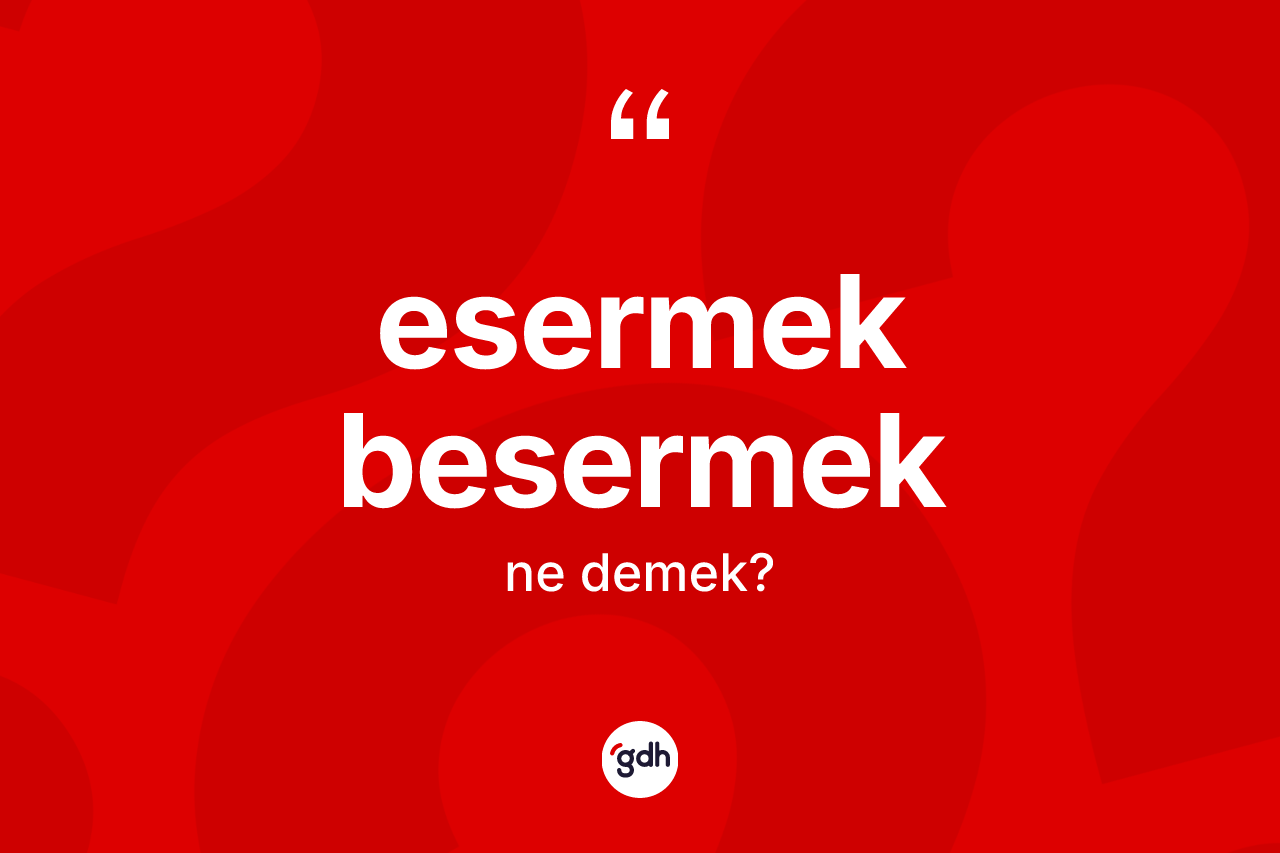 Esermek besermek ifadesi ne demektir? Esermek besermek ifadesinin TDK anlamı nedir?