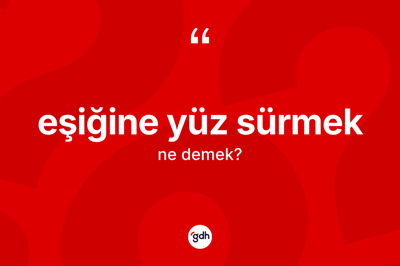 Eşiğine yüz sürmek ifadesinin kısaca anlamı nedir? Eşiğine yüz sürmek sözü hangi durumlarda kullanılır?