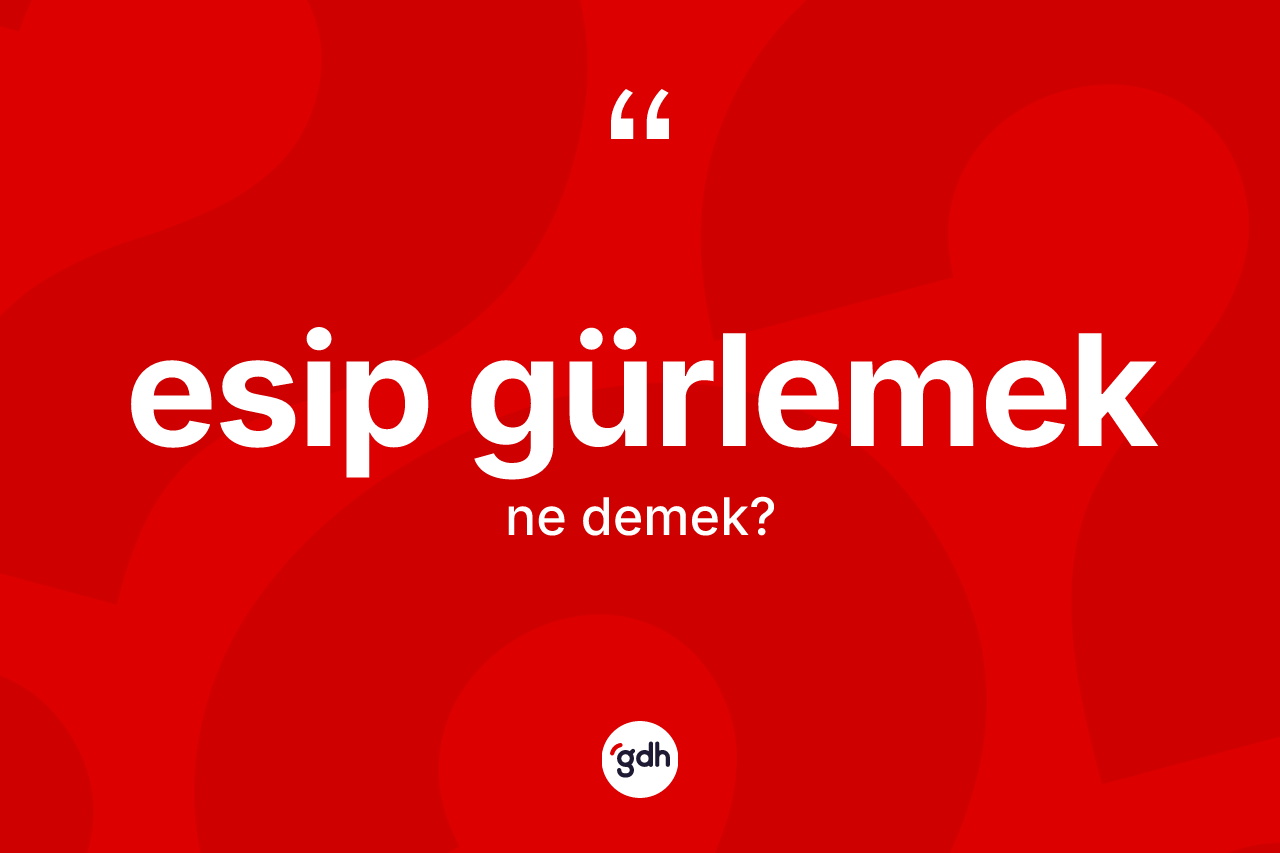Esip gürlemek ifadesi neyi anlatır? Esip gürlemek sözünün TDK açıklaması nedir?