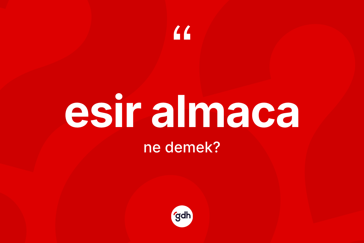Esir almaca kelimesi ne anlama gelir? Esir almacanın TDK'ya göre anlamı nedir?