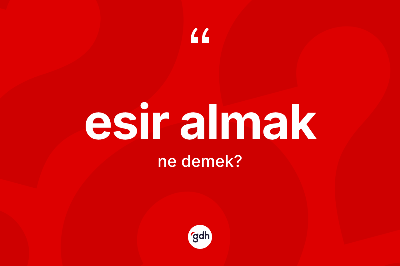 Esir almak nedir? Esir almak ifadesinin kaç farklı anlamı var?
