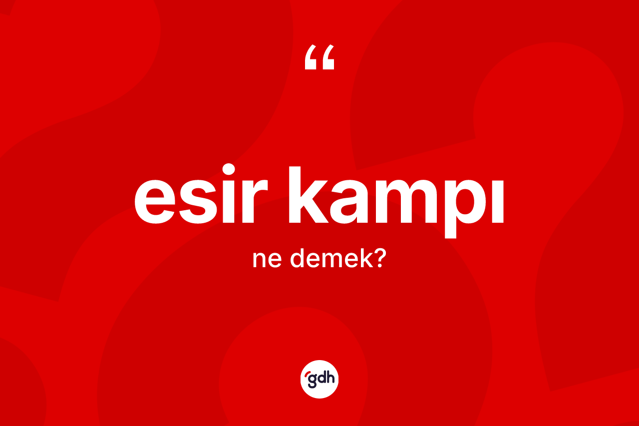 Esir kampı kelimesi ne demek? Esir kampının sözlükteki anlamı nedir?
