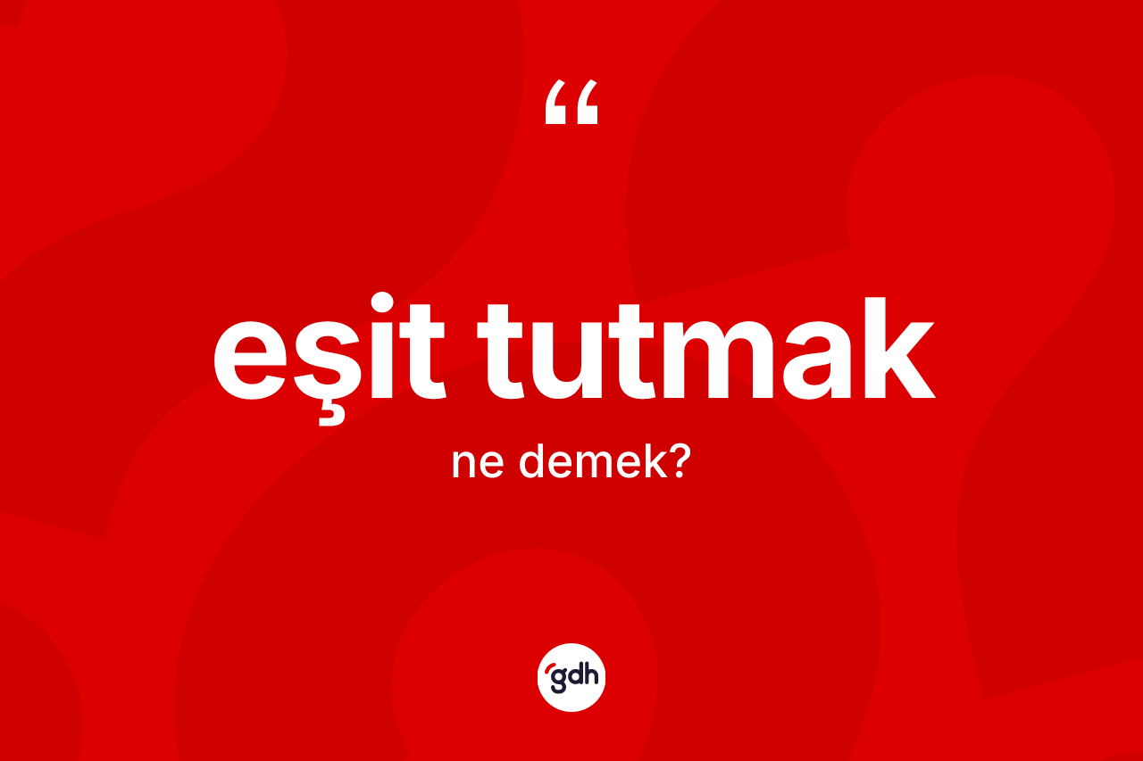 Eşit tutmak ne anlama gelir? Eşit tutmak sözü nerede kullanılır?
