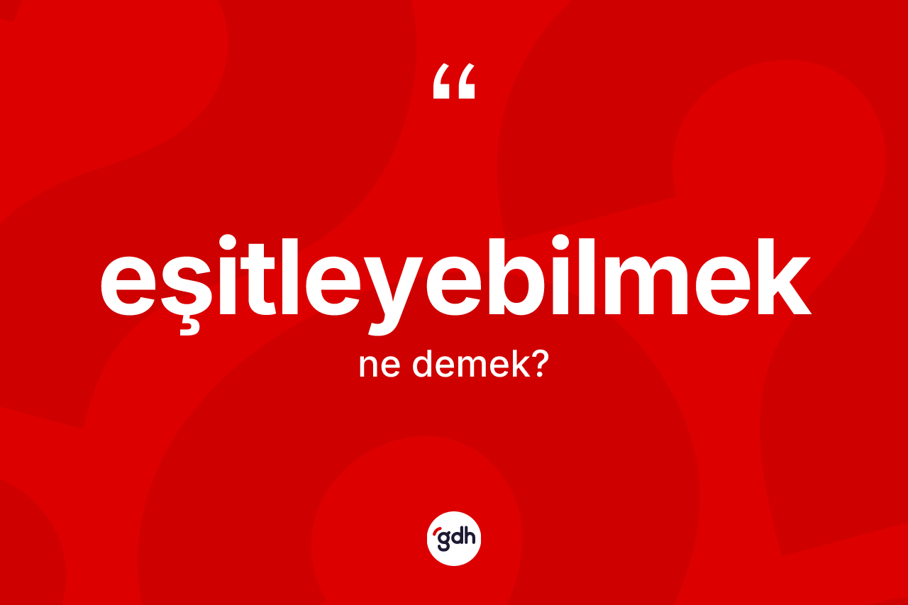 Eşitleyebilmek kelimesi ne demek? Eşitleyebilmeğin TDK'ya göre anlamı nedir?