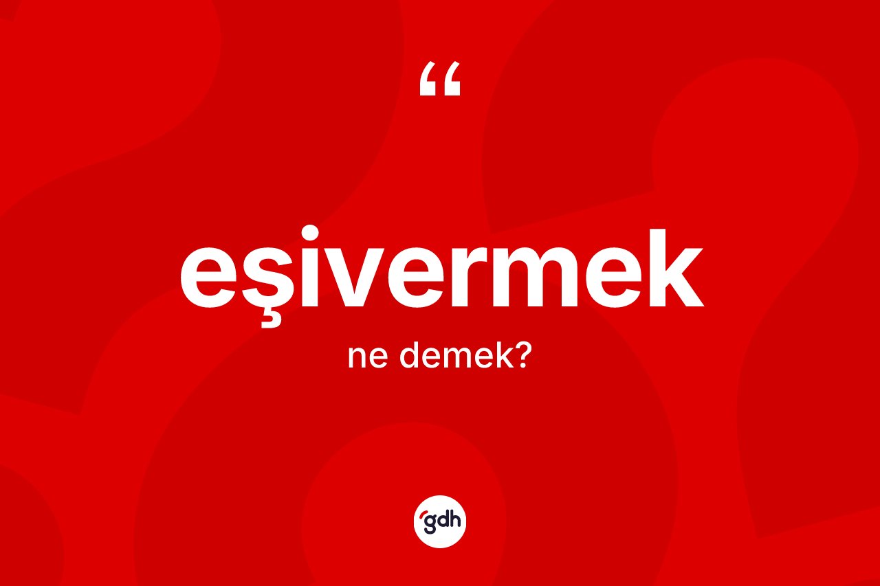 Eşivermek kelimesinin tanımı nedir? Eşivermek kelimesinin kaç farklı anlamı var?