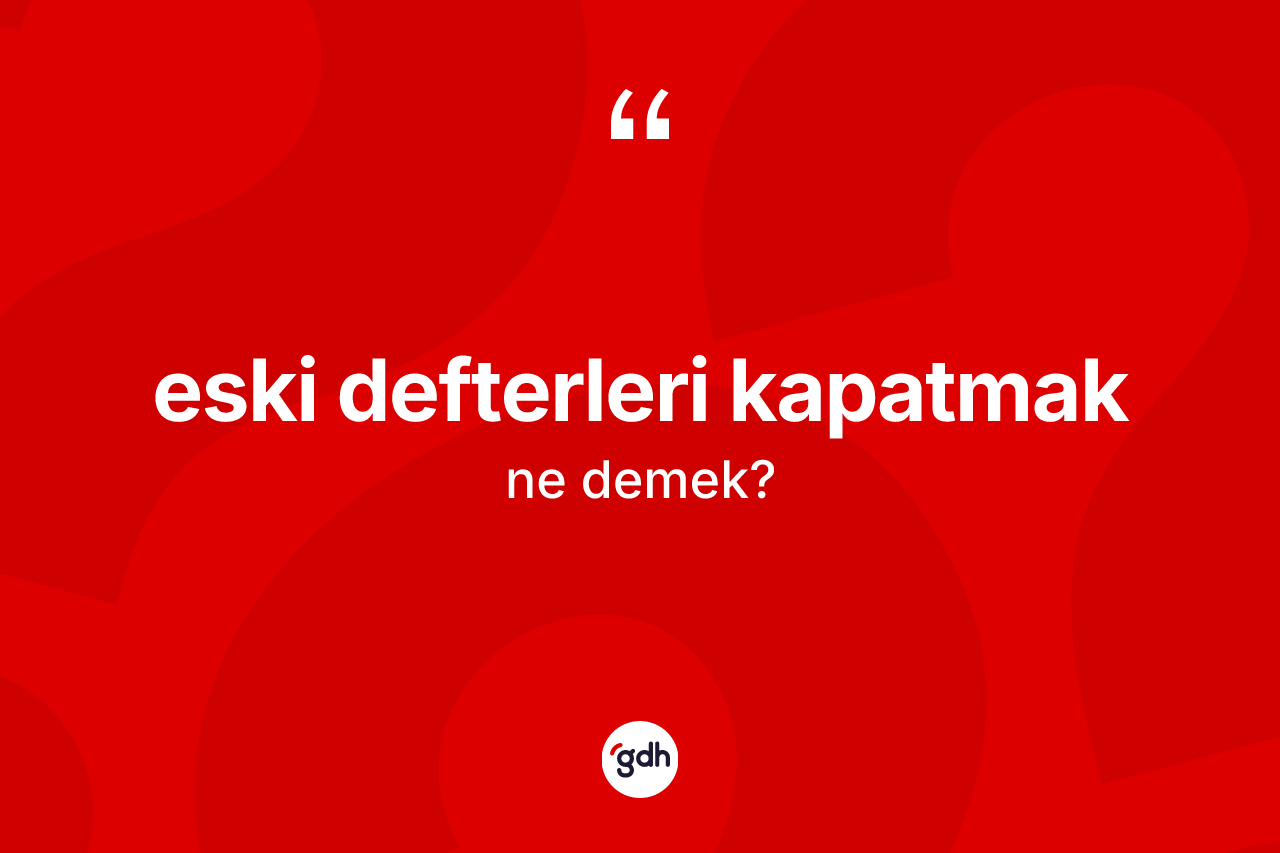 Eski defterleri kapatmak ifadesinin kısaca tanımı nedir?