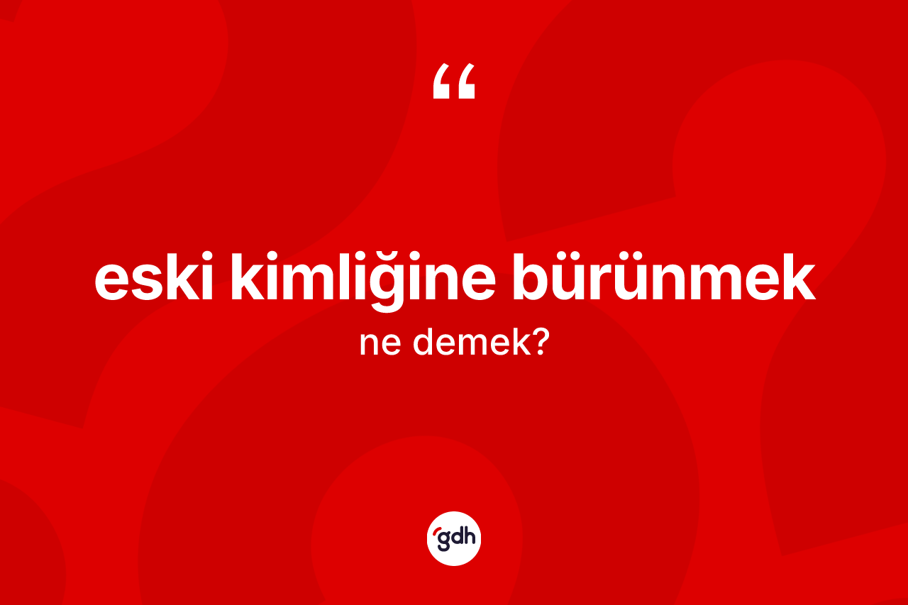Eski kimliğine bürünmek ifadesinin anlamı nedir?