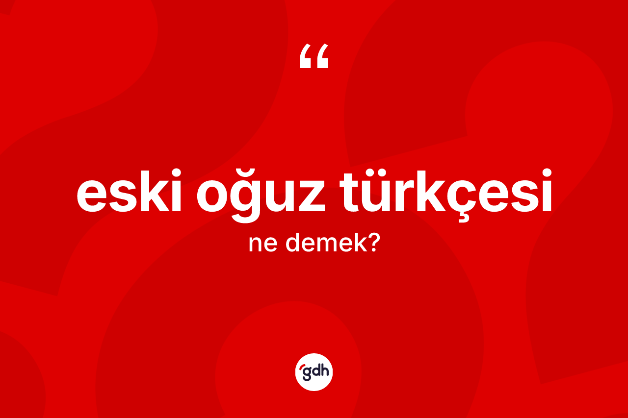 Eski Oğuz Türkçesi nedir? Eski Oğuz Türkçesi kelimesinin kaç farklı anlamı var?