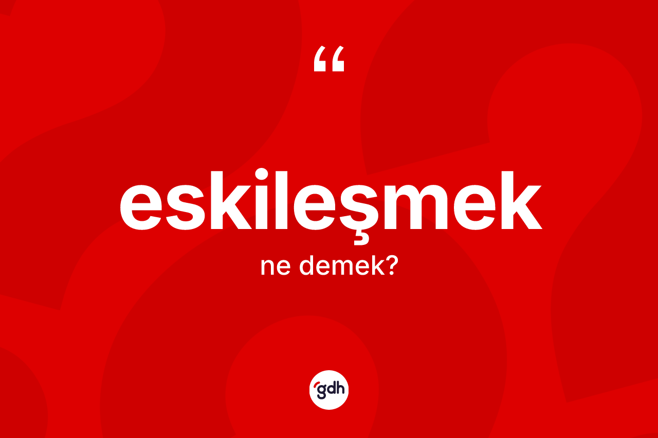 Eskileşmek kelimesinin tanımı nedir? Eskileşmeğin TDK'ya göre anlamı nedir?