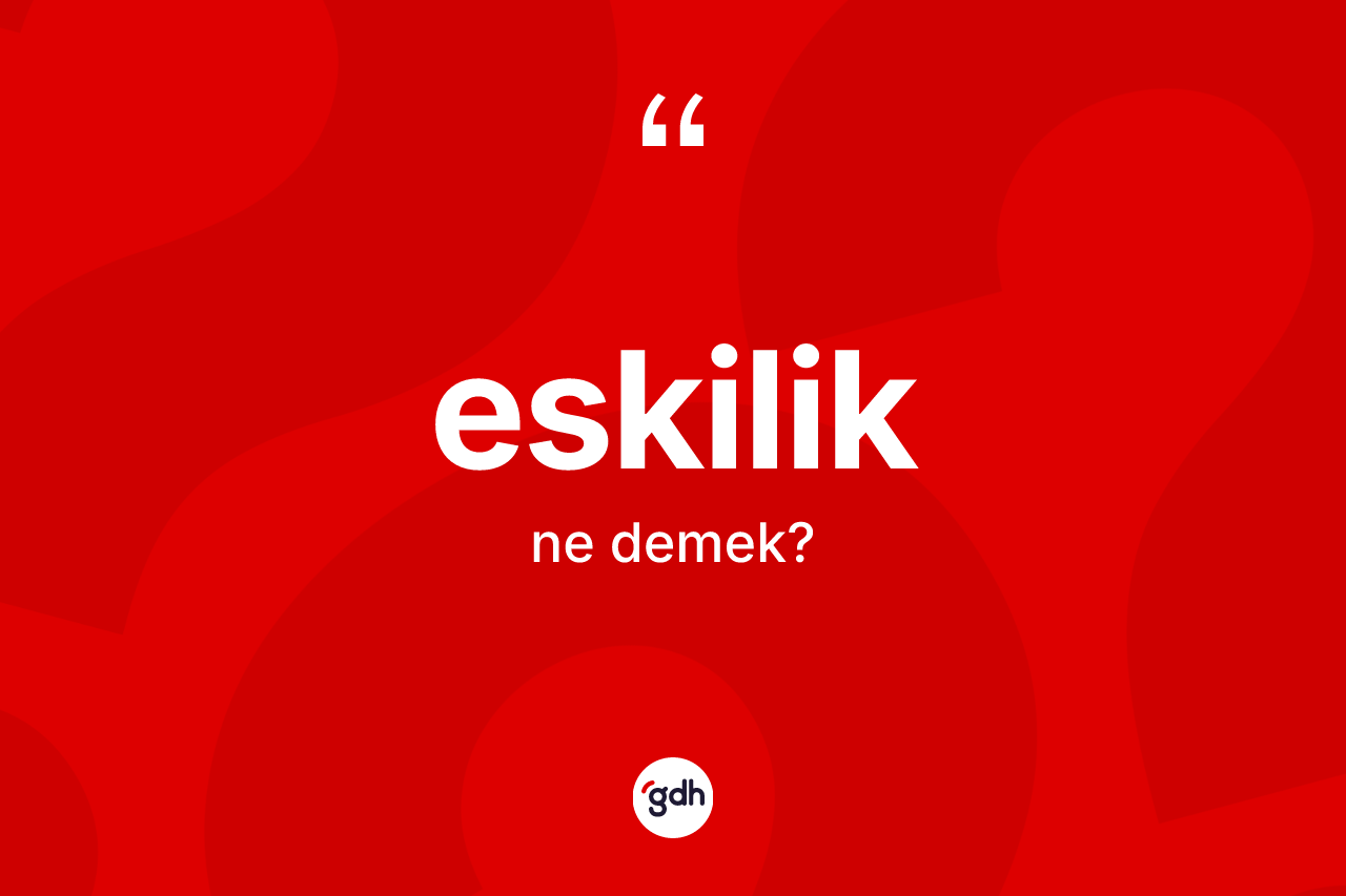 Eskilik ne demek? Eskiliğin TDK'ya göre anlamı nedir?