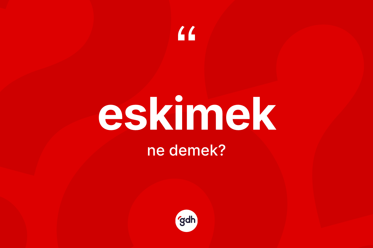 Eskimek kelimesinin anlamı nedir? Eskimeğin TDK'ya göre anlamı nedir?
