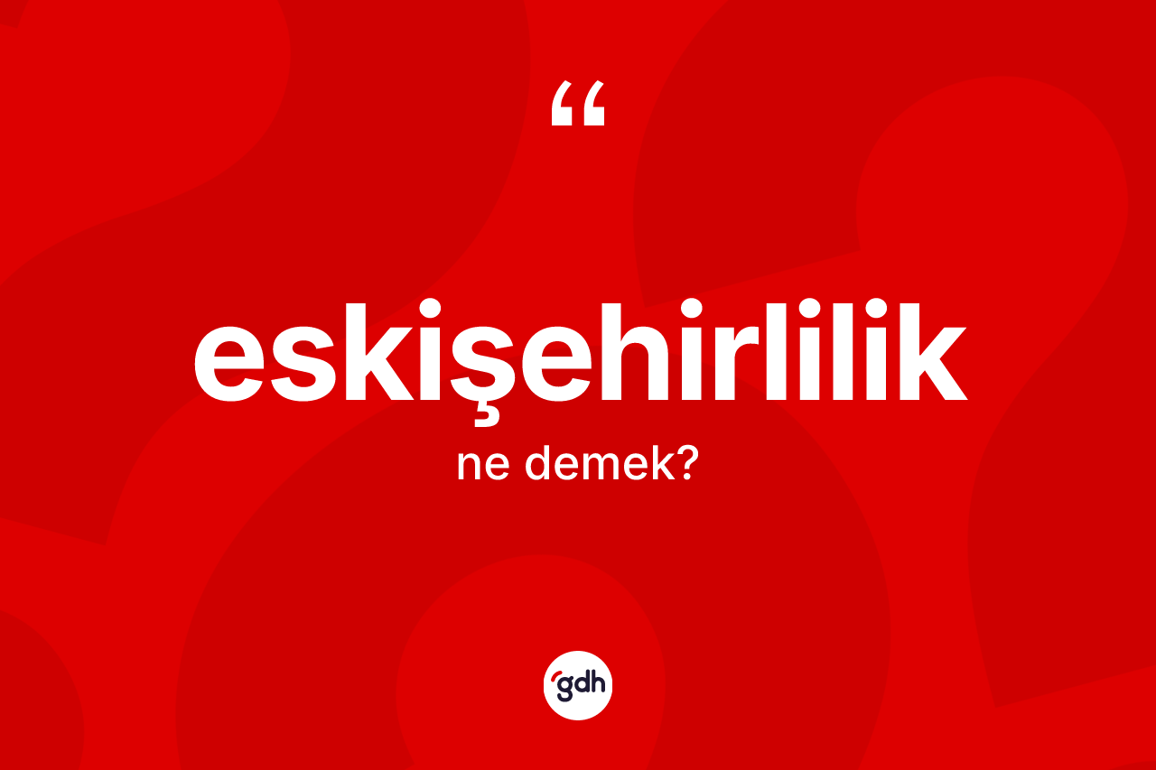 Eskişehirlilik kelimesinin anlamı nedir? Eskişehirlilik'in TDK'ya göre anlamı nedir?
